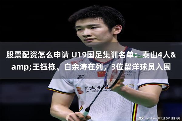 股票配资怎么申请 U19国足集训名单：泰山4人&王钰栋、白余涛在列，3位留洋球员入围