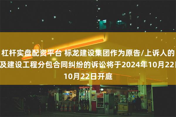 杠杆实盘配资平台 标龙建设集团作为原告/上诉人的1起涉及建设工程分包合同纠纷的诉讼将于2024年10月22日开庭