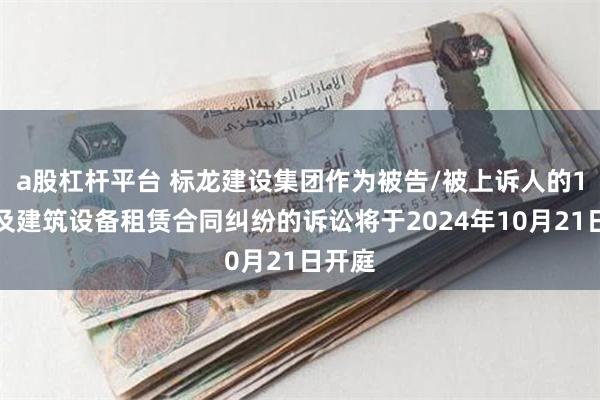 a股杠杆平台 标龙建设集团作为被告/被上诉人的1起涉及建筑设备租赁合同纠纷的诉讼将于2024年10月21日开庭