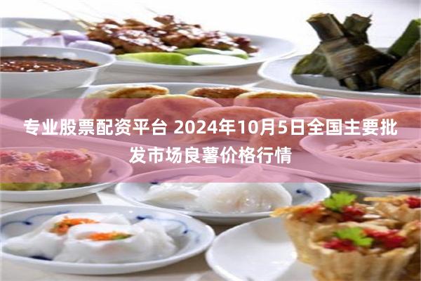 专业股票配资平台 2024年10月5日全国主要批发市场良薯价格行情