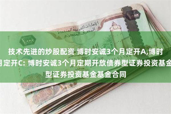 技术先进的炒股配资 博时安诚3个月定开A,博时安诚3个月定开C: 博时安诚3个月定期开放债券型证券投资基金基金合同