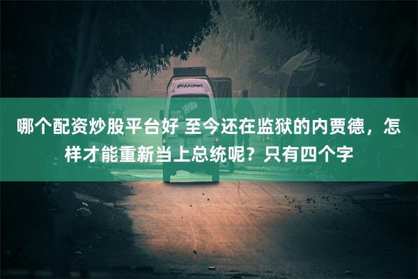 哪个配资炒股平台好 至今还在监狱的内贾德，怎样才能重新当上总统呢？只有四个字