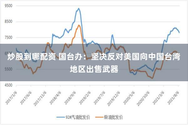 炒股到哪配资 国台办：坚决反对美国向中国台湾地区出售武器