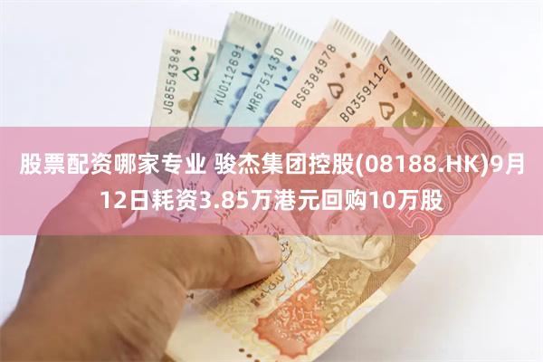 股票配资哪家专业 骏杰集团控股(08188.HK)9月12日耗资3.85万港元回购10万股