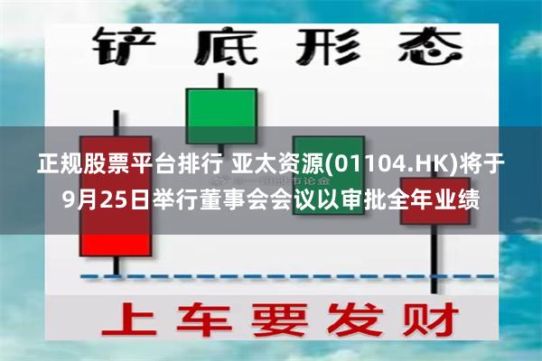 正规股票平台排行 亚太资源(01104.HK)将于9月25日举行董事会会议以审批全年业绩