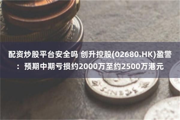 配资炒股平台安全吗 创升控股(02680.HK)盈警：预期中期亏损约2000万至约2500万港元