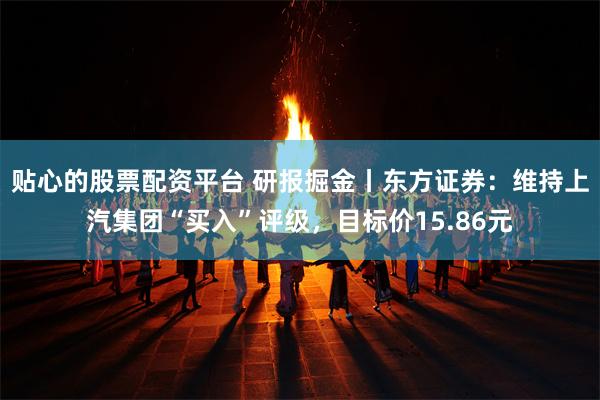 贴心的股票配资平台 研报掘金丨东方证券：维持上汽集团“买入”评级，目标价15.86元