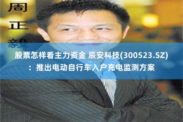 股票怎样看主力资金 辰安科技(300523.SZ)：推出电动自行车入户充电监测方案