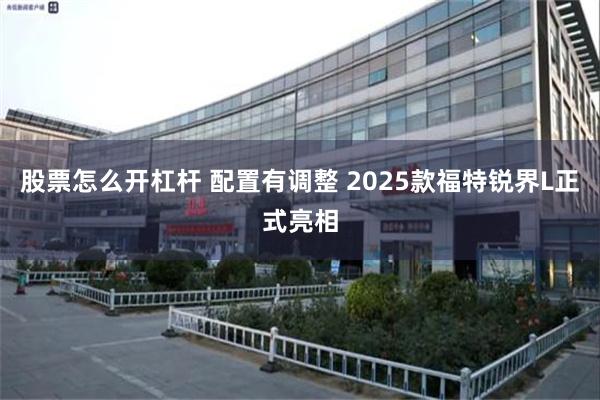 股票怎么开杠杆 配置有调整 2025款福特锐界L正式亮相