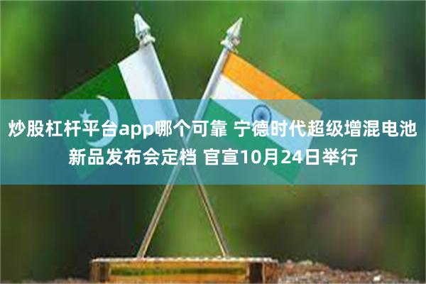 炒股杠杆平台app哪个可靠 宁德时代超级增混电池新品发布会定档 官宣10月24日举行