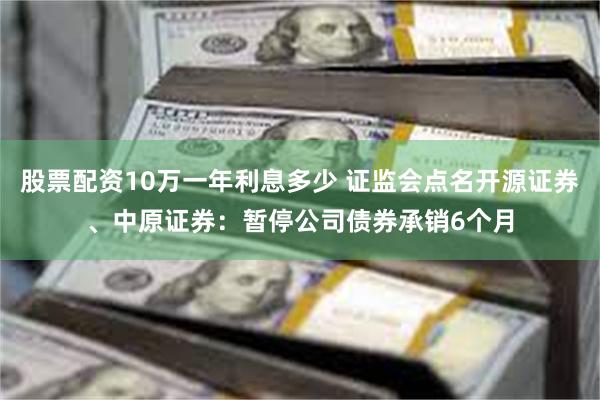 股票配资10万一年利息多少 证监会点名开源证券、中原证券：暂停公司债券承销6个月