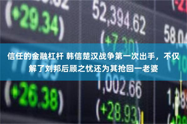 信任的金融杠杆 韩信楚汉战争第一次出手，不仅解了刘邦后顾之忧还为其抢回一老婆