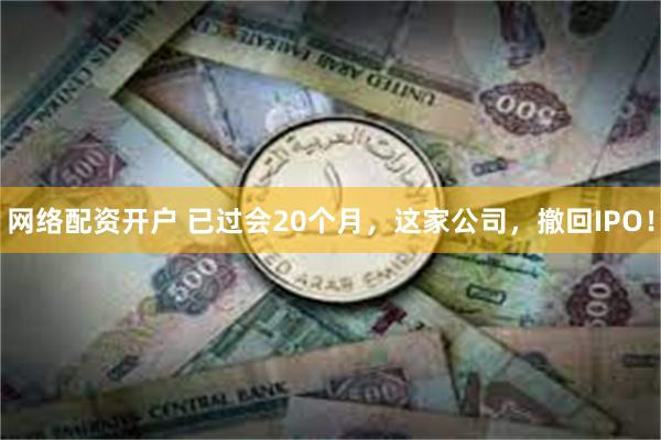 网络配资开户 已过会20个月，这家公司，撤回IPO！