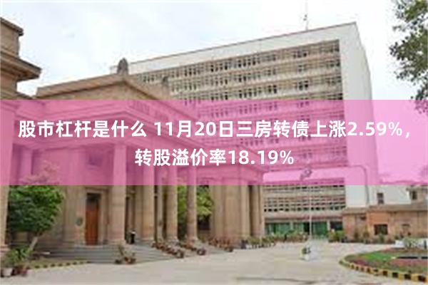 股市杠杆是什么 11月20日三房转债上涨2.59%，转股溢价率18.19%