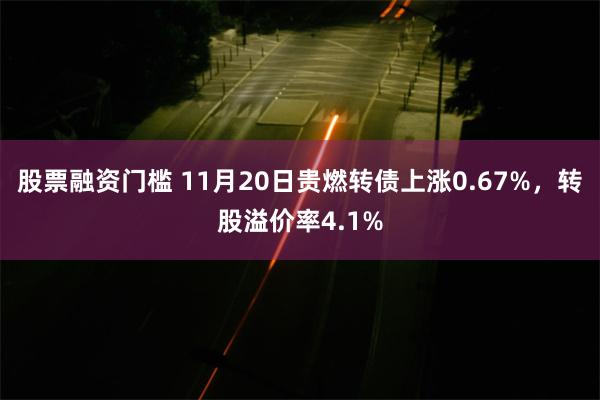 股票融资门槛 11月20日贵燃转债上涨0.67%，转股溢价率4.1%