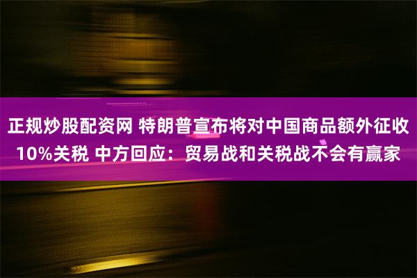 正规炒股配资网 特朗普宣布将对中国商品额外征收10%关税 中方回应：贸易战和关税战不会有赢家