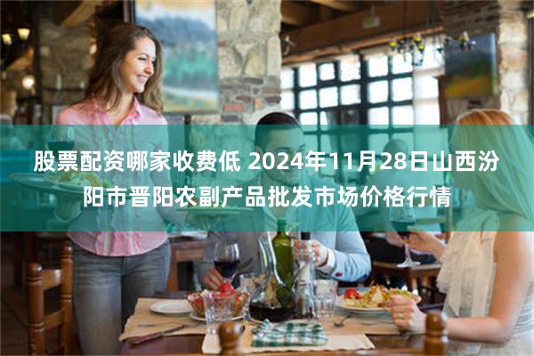 股票配资哪家收费低 2024年11月28日山西汾阳市晋阳农副产品批发市场价格行情