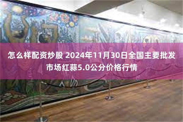 怎么样配资炒股 2024年11月30日全国主要批发市场红蒜5.0公分价格行情