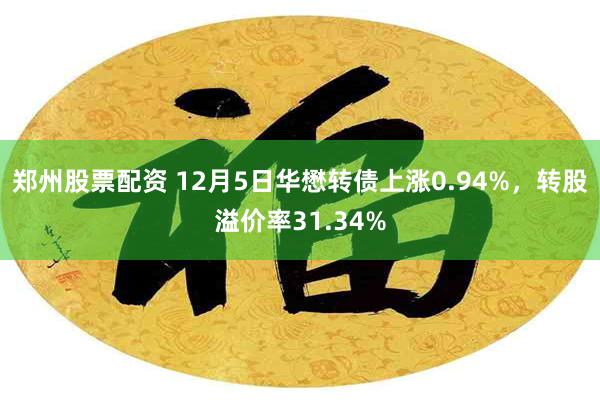 郑州股票配资 12月5日华懋转债上涨0.94%，转股溢价率31.34%