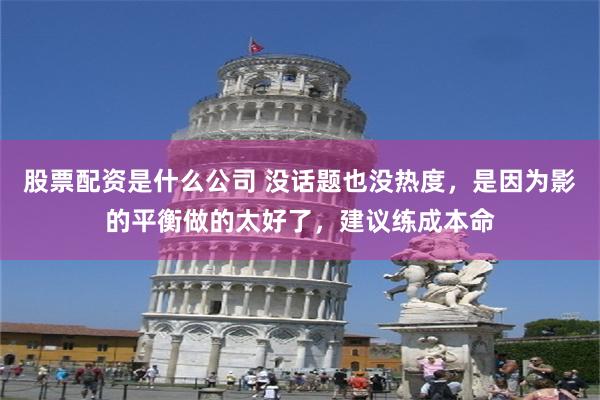 股票配资是什么公司 没话题也没热度，是因为影的平衡做的太好了，建议练成本命