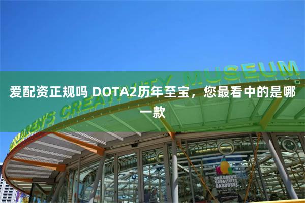 爱配资正规吗 DOTA2历年至宝，您最看中的是哪一款