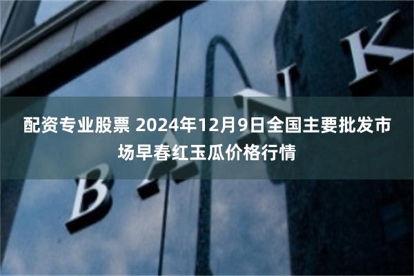 配资专业股票 2024年12月9日全国主要批发市场早春红玉瓜价格行情