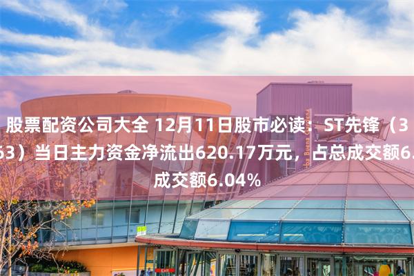 股票配资公司大全 12月11日股市必读：ST先锋（300163）当日主力资金净流出620.17万元，占总成交额6.04%