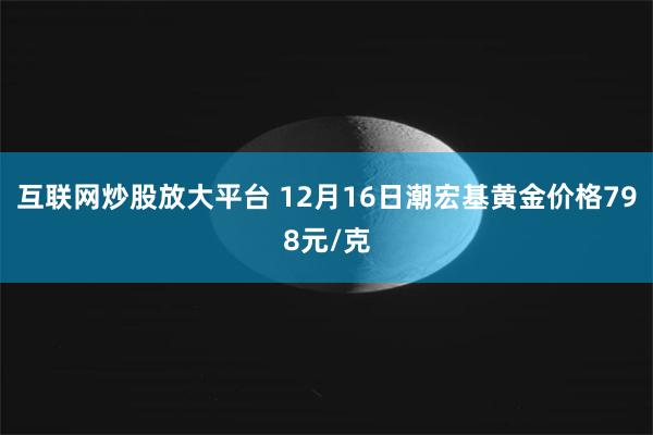 互联网炒股放大平台 12月16日潮宏基黄金价格798元/克