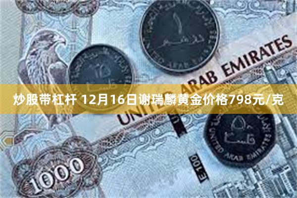 炒股带杠杆 12月16日谢瑞麟黄金价格798元/克