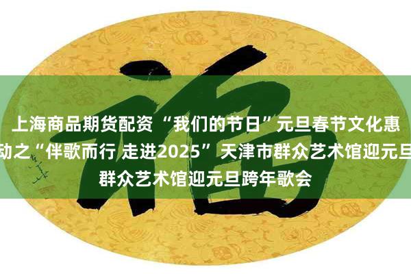 上海商品期货配资 “我们的节日”元旦春节文化惠民系列活动之“伴歌而行 走进2025” 天津市群众艺术馆迎元旦跨年歌会