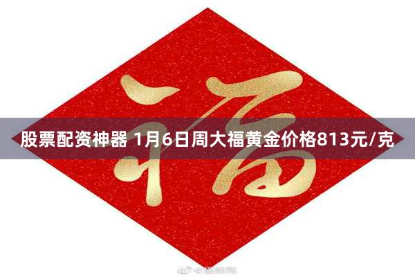 股票配资神器 1月6日周大福黄金价格813元/克