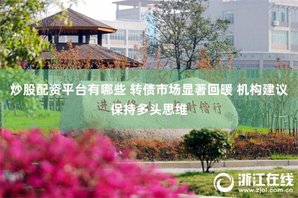 炒股配资平台有哪些 转债市场显著回暖 机构建议保持多头思维