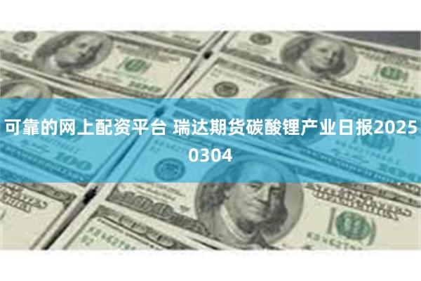 可靠的网上配资平台 瑞达期货碳酸锂产业日报20250304