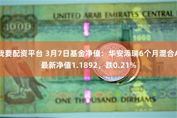 我要配资平台 3月7日基金净值：华安添瑞6个月混合A最新净值1.1892，跌0.21%