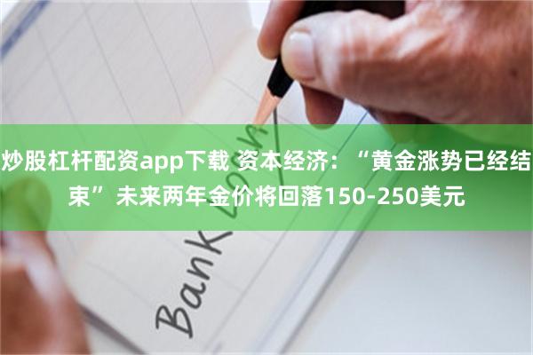 炒股杠杆配资app下载 资本经济：“黄金涨势已经结束” 未来两年金价将回落150-250美元