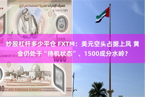 炒股杠杆多少平仓 FXTM：美元空头占据上风 黄金仍处于“待机状态”、1500成分水岭？