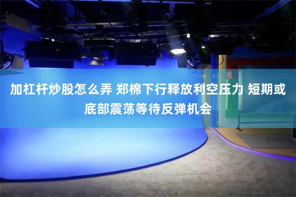 加杠杆炒股怎么弄 郑棉下行释放利空压力 短期或底部震荡等待反弹机会