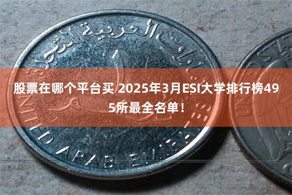 股票在哪个平台买 2025年3月ESI大学排行榜495所最全名单！