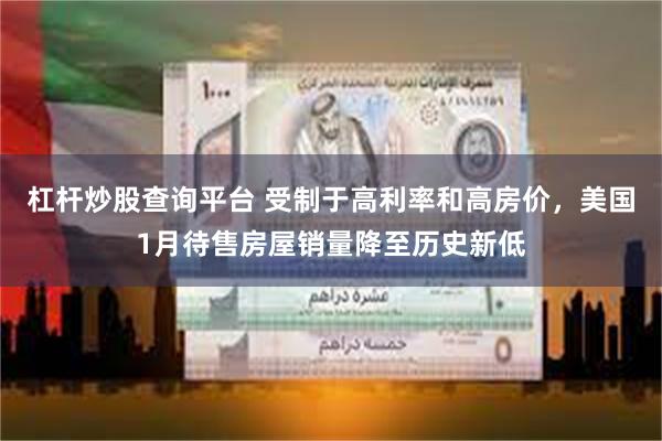 杠杆炒股查询平台 受制于高利率和高房价，美国1月待售房屋销量降至历史新低