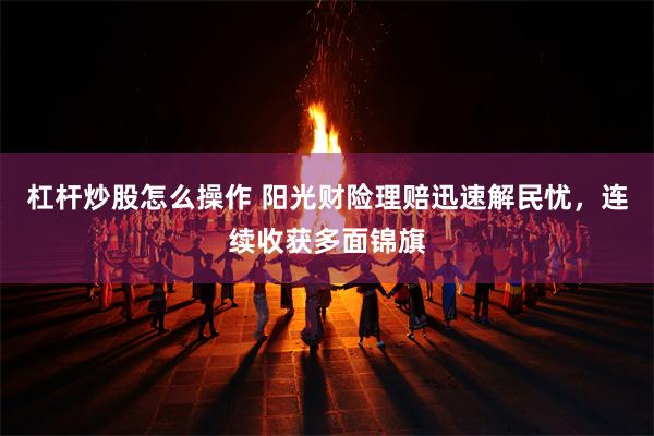 杠杆炒股怎么操作 阳光财险理赔迅速解民忧，连续收获多面锦旗